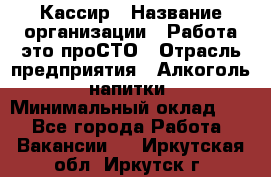 Кассир › Название организации ­ Работа-это проСТО › Отрасль предприятия ­ Алкоголь, напитки › Минимальный оклад ­ 1 - Все города Работа » Вакансии   . Иркутская обл.,Иркутск г.